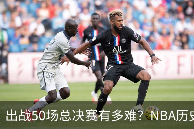 出战50场总决赛有多难？NBA历史仅7人达成，詹姆斯成现役独苗