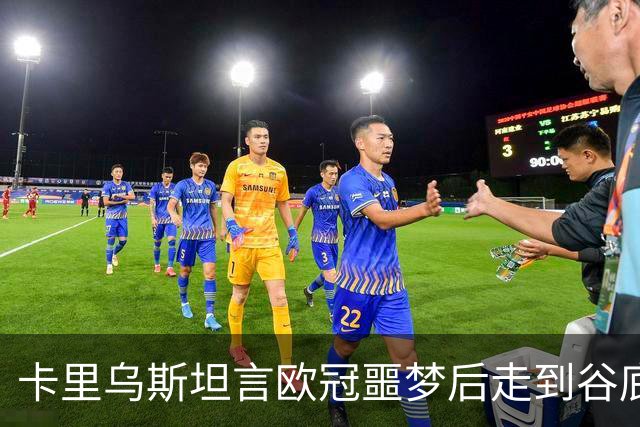 卡里乌斯坦言欧冠噩梦后走到谷底：一度想退役，如今率队重生