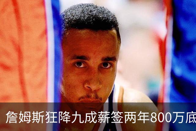 詹姆斯狂降九成薪签两年800万底薪加盟76人