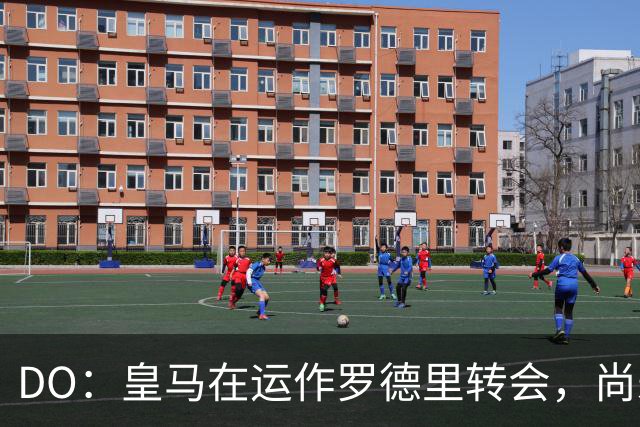 DO：皇马在运作罗德里转会，尚未与曼城谈判但有信心达成协议