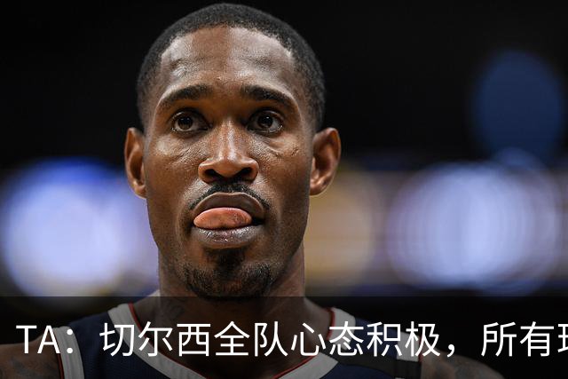 TA：切尔西全队心态积极，所有球员都专注享受这次难得的海外历练
