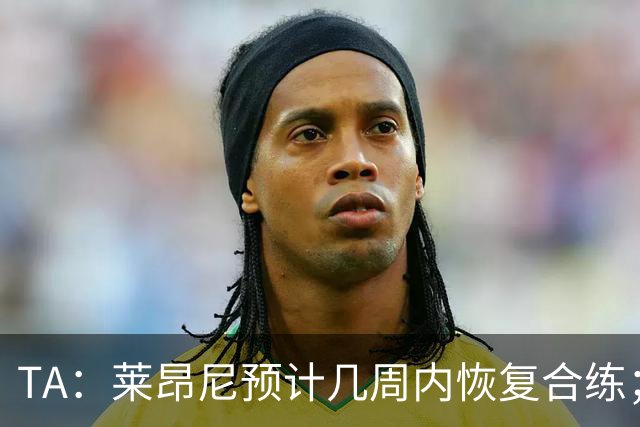 TA：莱昂尼预计几周内恢复合练；伊劳拉在伯恩茅斯时就想签他